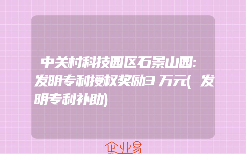 中关村科技园区石景山园:发明专利授权奖励3万元(发明专利补助)