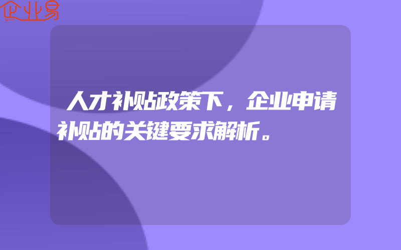 人才补贴政策下，企业申请补贴的关键要求解析。