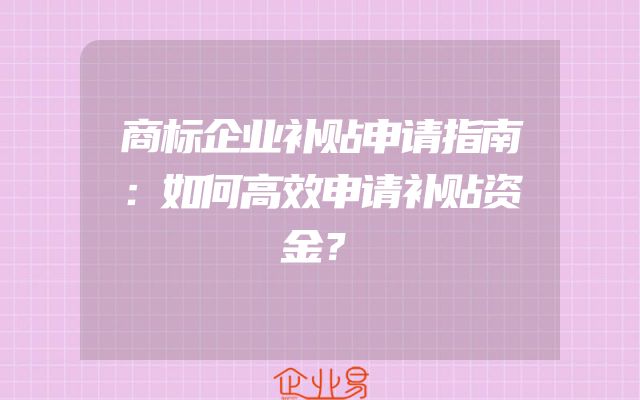 商标企业补贴申请指南：如何高效申请补贴资金？