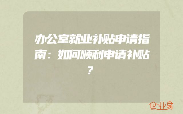 办公室就业补贴申请指南：如何顺利申请补贴？