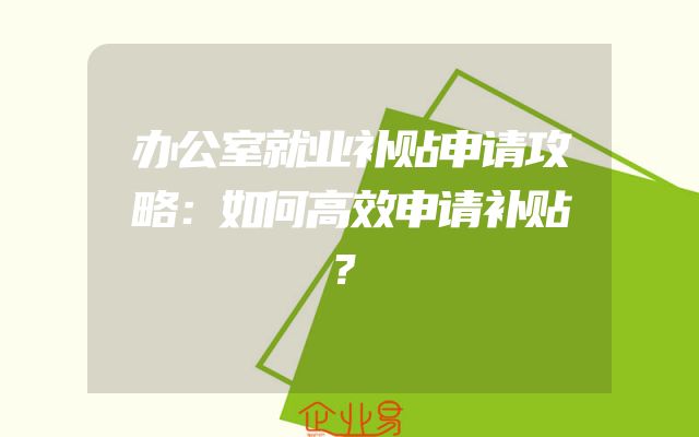 办公室就业补贴申请攻略：如何高效申请补贴？
