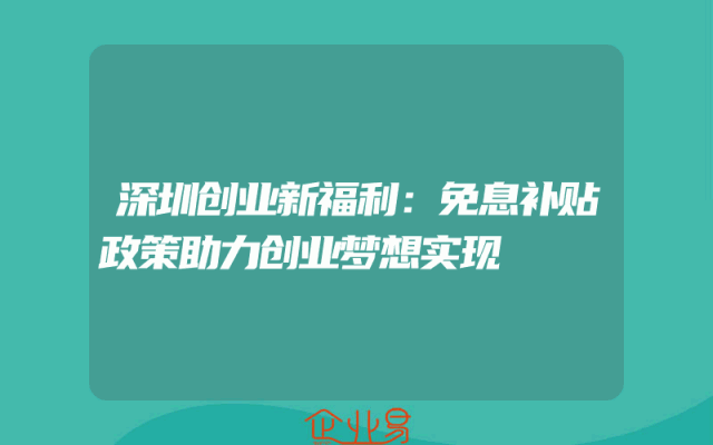 深圳创业新福利：免息补贴政策助力创业梦想实现