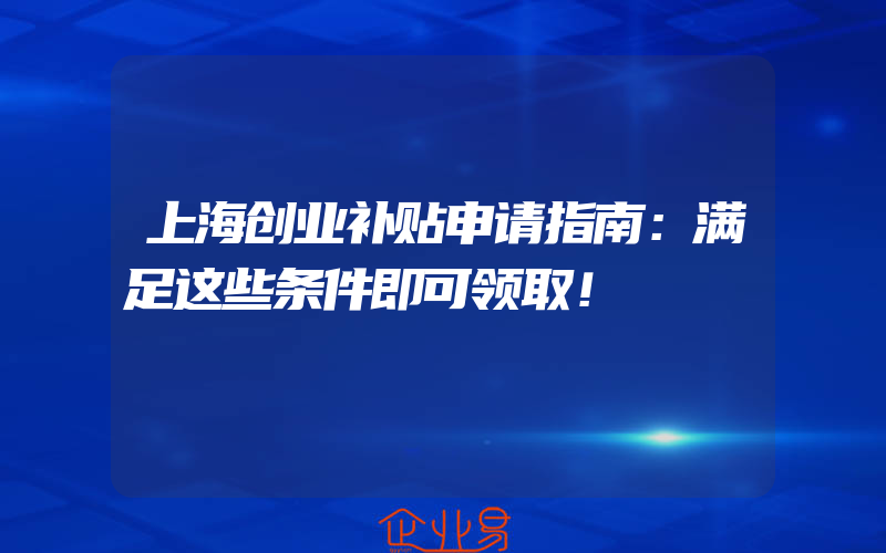 上海创业补贴申请指南：满足这些条件即可领取！