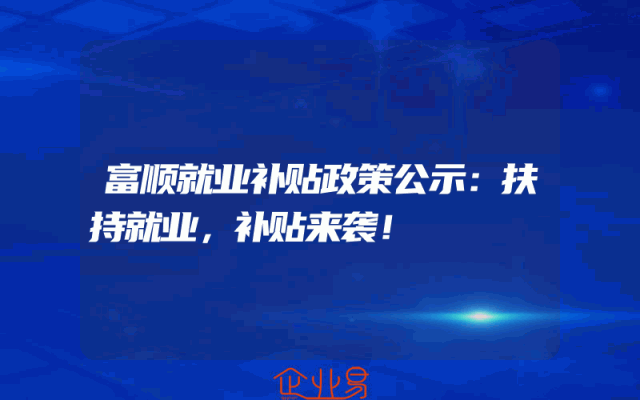 富顺就业补贴政策公示：扶持就业，补贴来袭！