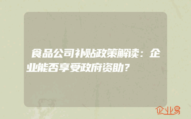 食品公司补贴政策解读：企业能否享受政府资助？
