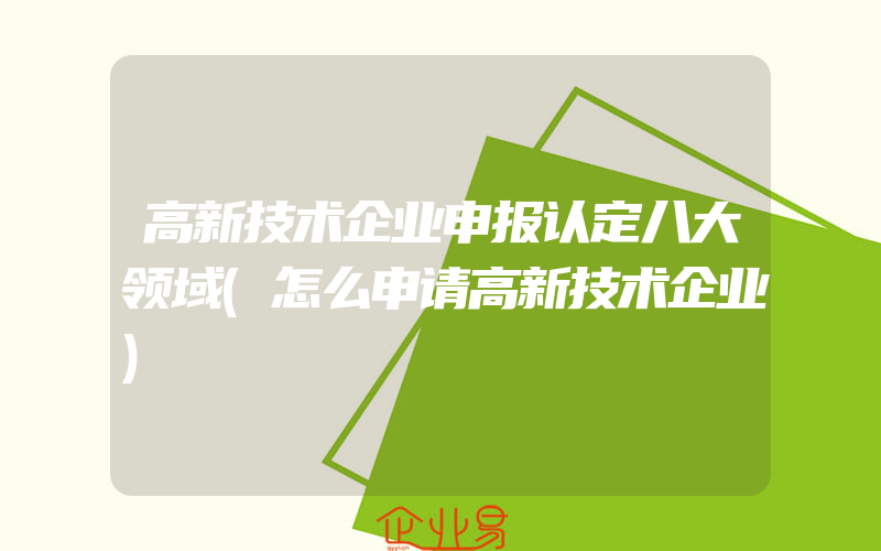 高新技术企业申报认定八大领域(怎么申请高新技术企业)