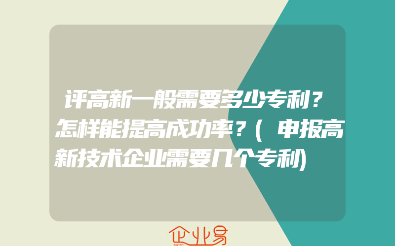 评高新一般需要多少专利？怎样能提高成功率？(申报高新技术企业需要几个专利)