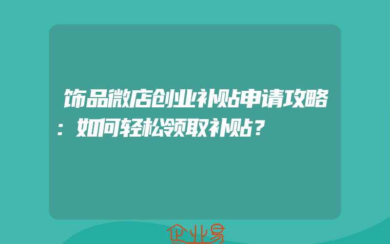 饰品微店创业补贴申请攻略：如何轻松领取补贴？