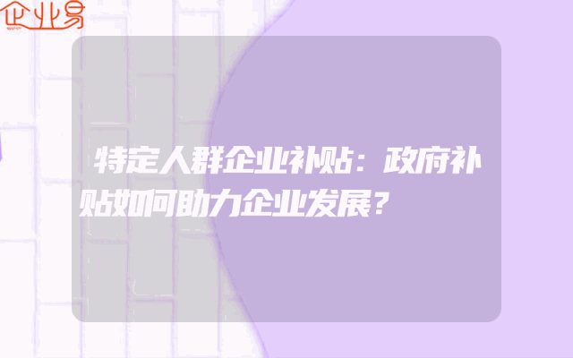 特定人群企业补贴：政府补贴如何助力企业发展？