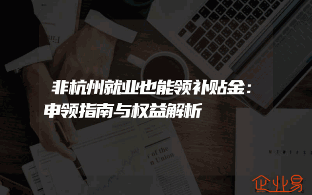 非杭州就业也能领补贴金：申领指南与权益解析