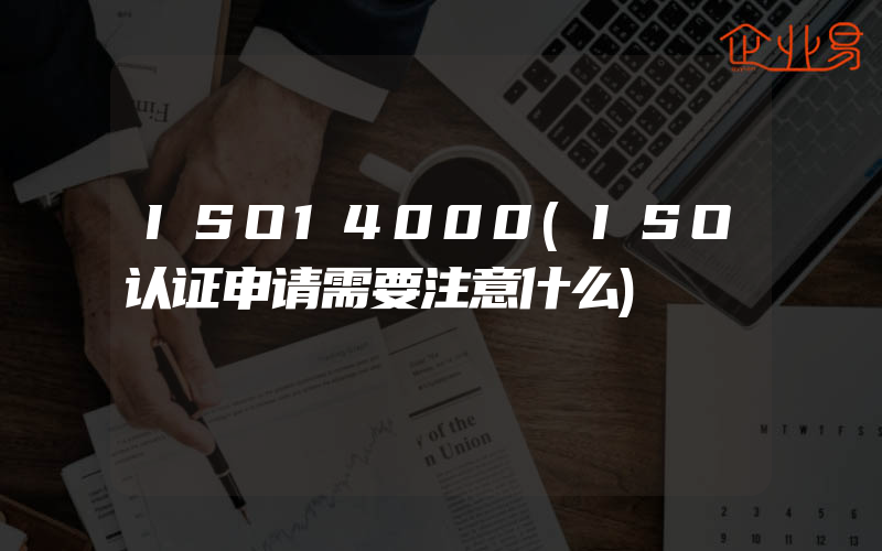 ISO14000(ISO认证申请需要注意什么)