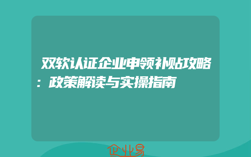 双软认证企业申领补贴攻略：政策解读与实操指南