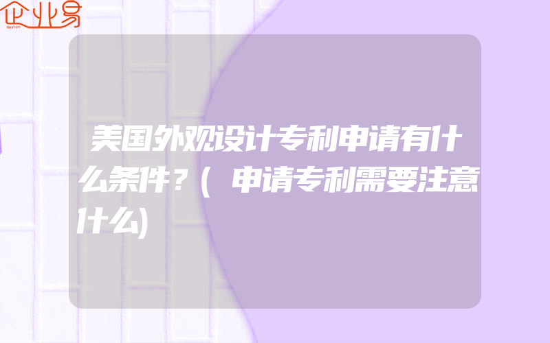 美国外观设计专利申请有什么条件？(申请专利需要注意什么)