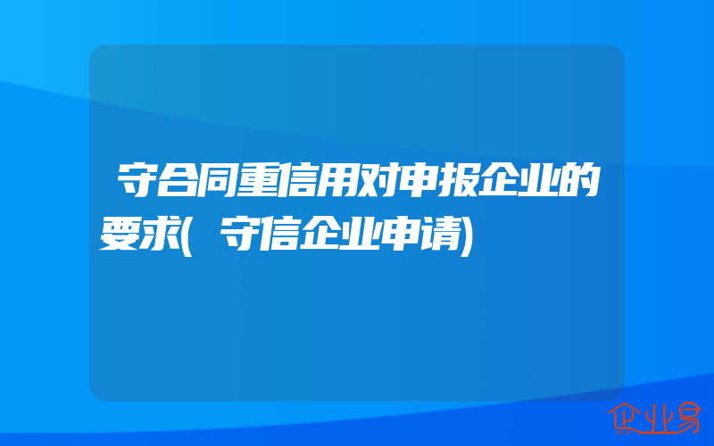 守合同重信用对申报企业的要求(守信企业申请)