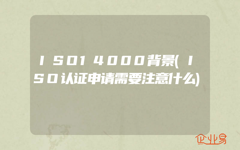 ISO14000背景(ISO认证申请需要注意什么)