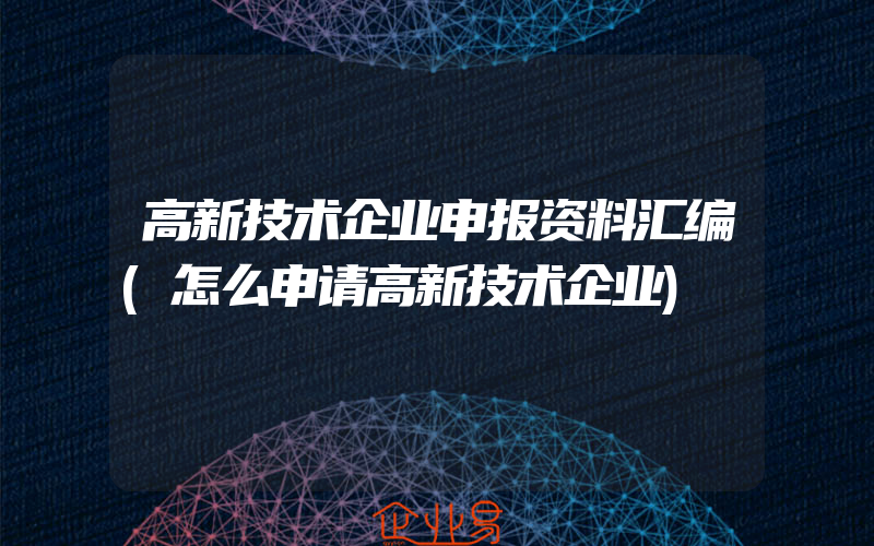 高新技术企业申报资料汇编(怎么申请高新技术企业)