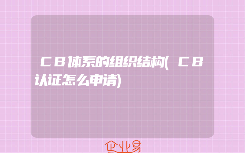 CB体系的组织结构(CB认证怎么申请)