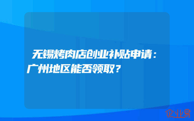 无锡烤肉店创业补贴申请：广州地区能否领取？