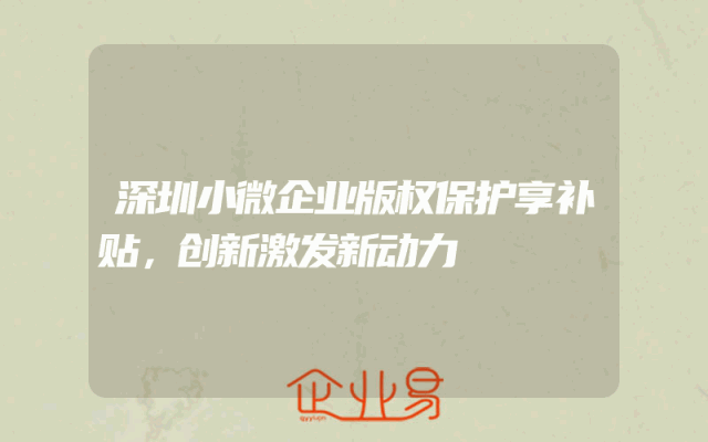深圳小微企业版权保护享补贴，创新激发新动力