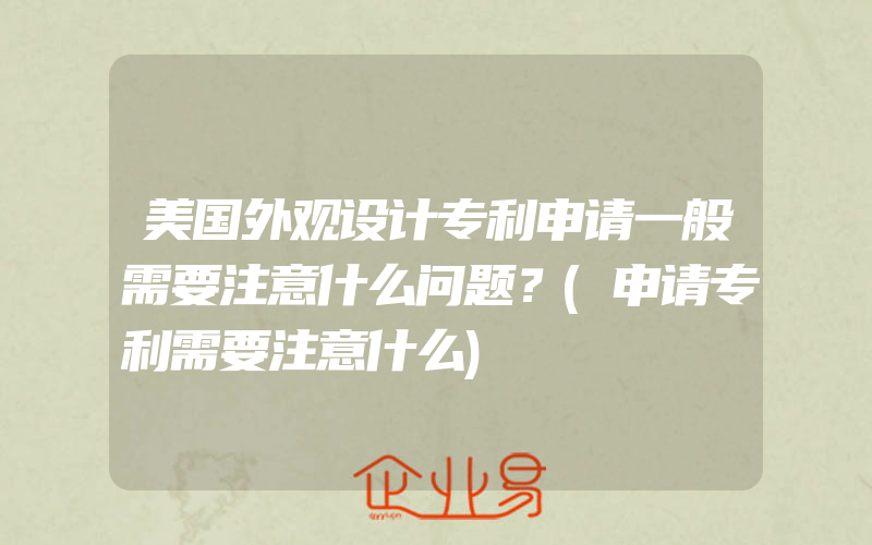 美国外观设计专利申请一般需要注意什么问题？(申请专利需要注意什么)