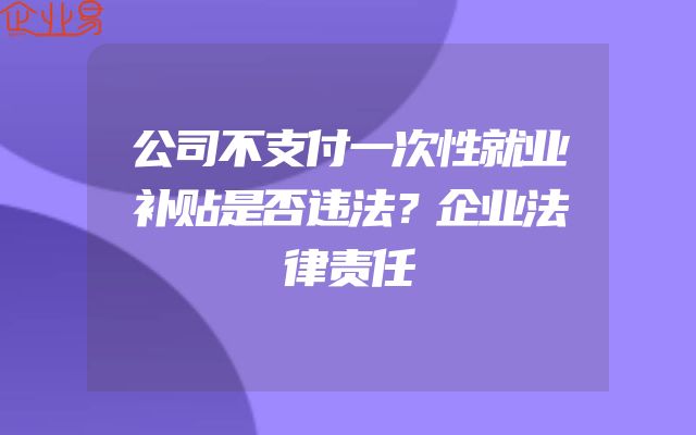 公司不支付一次性就业补贴是否违法？企业法律责任