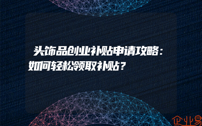 头饰品创业补贴申请攻略：如何轻松领取补贴？