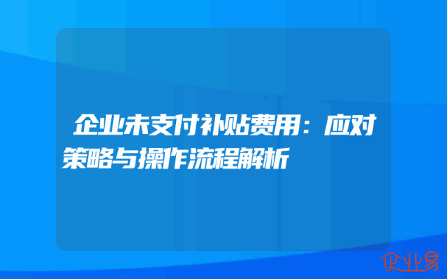 企业未支付补贴费用：应对策略与操作流程解析