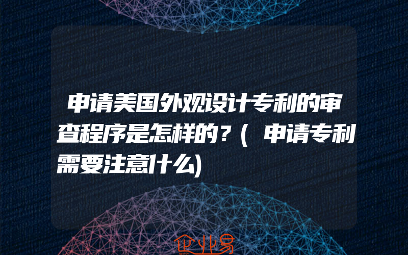 申请美国外观设计专利的审查程序是怎样的？(申请专利需要注意什么)