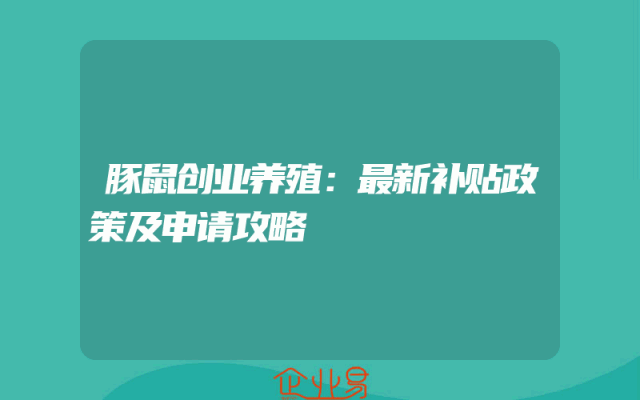 豚鼠创业养殖：最新补贴政策及申请攻略