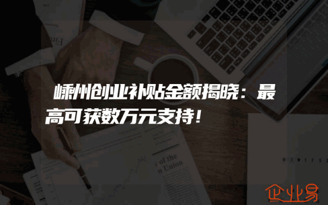嵊州创业补贴金额揭晓：最高可获数万元支持！