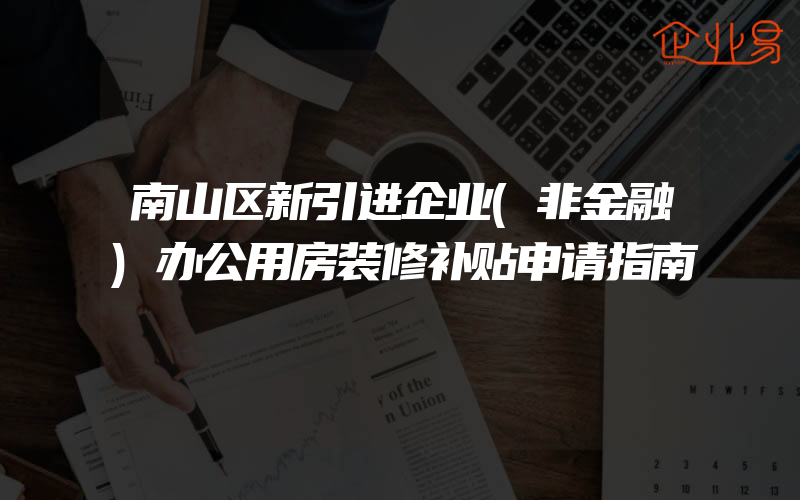 南山区新引进企业(非金融)办公用房装修补贴申请指南