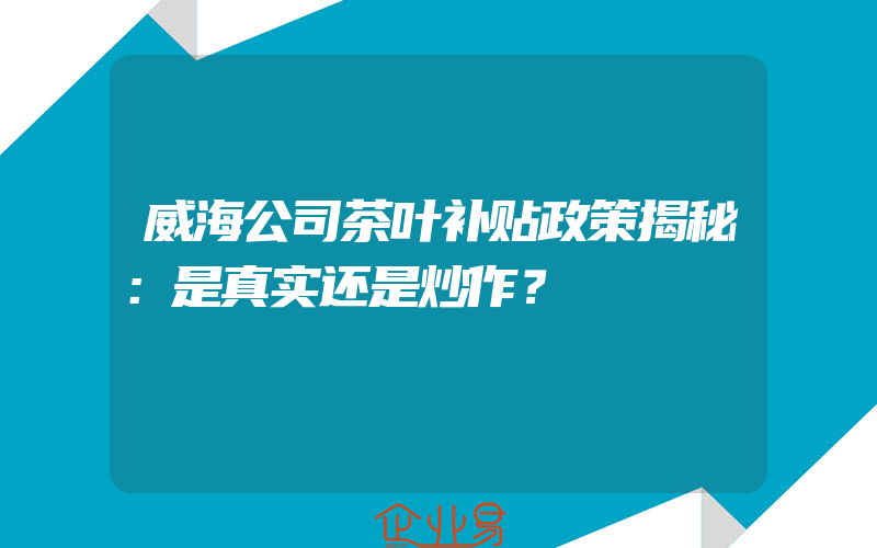 威海公司茶叶补贴政策揭秘：是真实还是炒作？