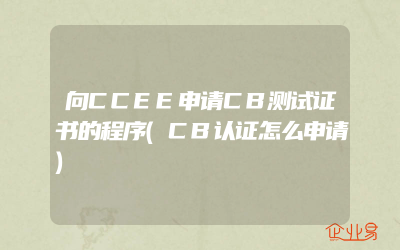 向CCEE申请CB测试证书的程序(CB认证怎么申请)