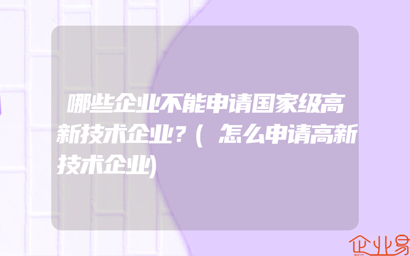 哪些企业不能申请国家级高新技术企业？(怎么申请高新技术企业)