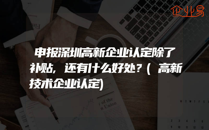 申报深圳高新企业认定除了补贴,还有什么好处？(高新技术企业认定)