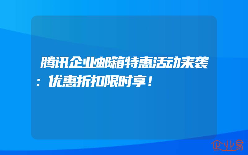 腾讯企业邮箱特惠活动来袭：优惠折扣限时享！