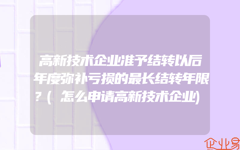 高新技术企业准予结转以后年度弥补亏损的最长结转年限？(怎么申请高新技术企业)