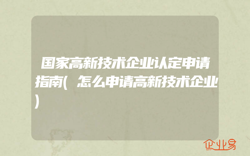 国家高新技术企业认定申请指南(怎么申请高新技术企业)