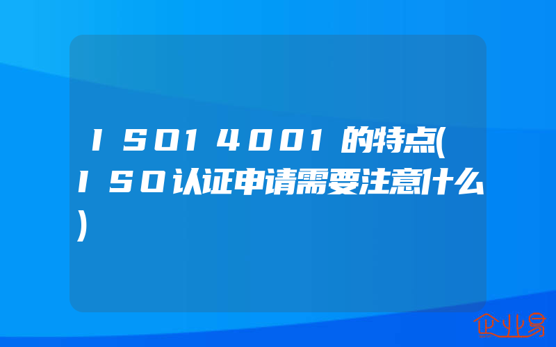 ISO14001的特点(ISO认证申请需要注意什么)