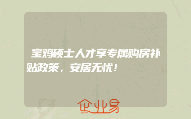 宝鸡硕士人才享专属购房补贴政策，安居无忧！