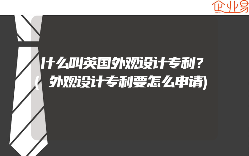 什么叫英国外观设计专利？(外观设计专利要怎么申请)