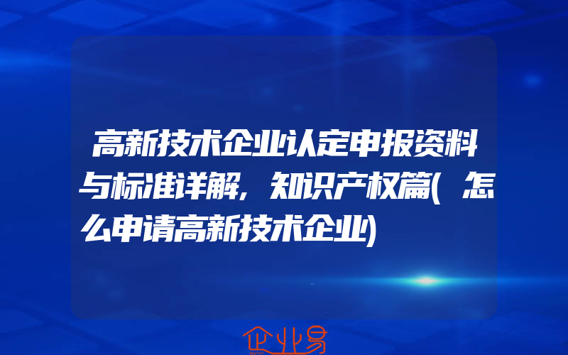 高新技术企业认定申报资料与标准详解,知识产权篇(怎么申请高新技术企业)