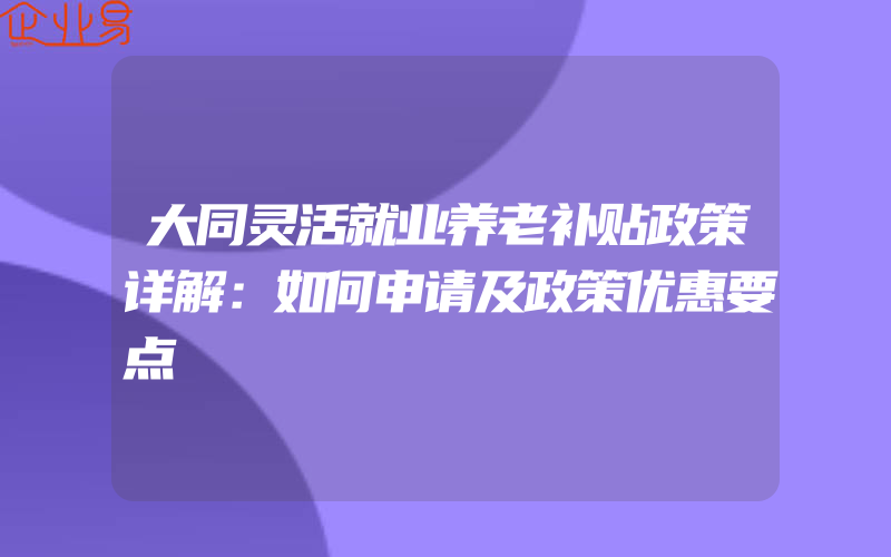 大同灵活就业养老补贴政策详解：如何申请及政策优惠要点