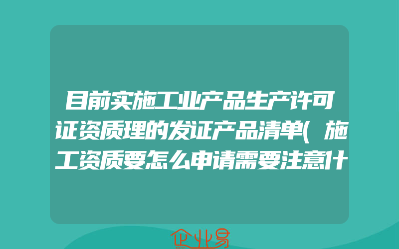 目前实施工业产品生产许可证资质理的发证产品清单(施工资质要怎么申请需要注意什么)