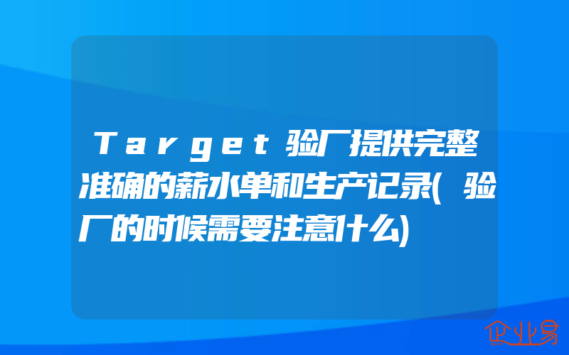 Target验厂提供完整准确的薪水单和生产记录(验厂的时候需要注意什么)