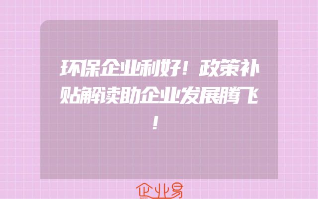 环保企业利好！政策补贴解读助企业发展腾飞！