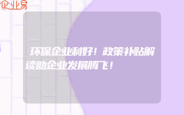 环保企业利好！政策补贴解读助企业发展腾飞！