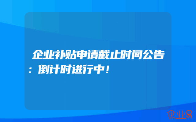 企业补贴申请截止时间公告：倒计时进行中！