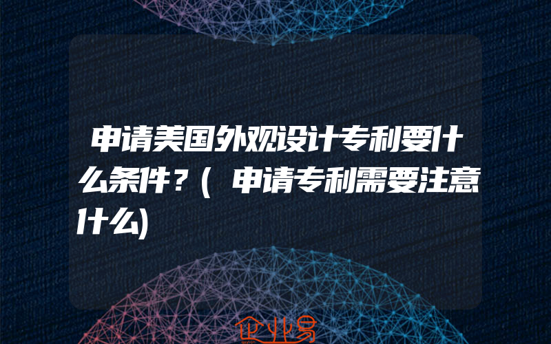 申请美国外观设计专利要什么条件？(申请专利需要注意什么)