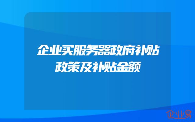 企业买服务器政府补贴政策及补贴金额